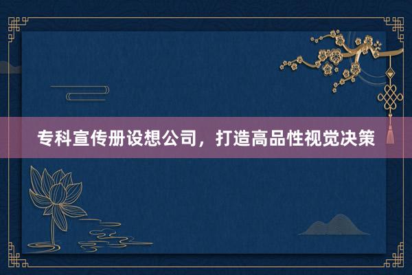 专科宣传册设想公司，打造高品性视觉决策