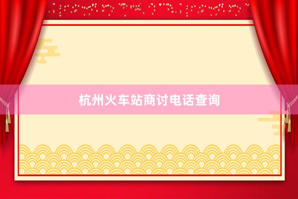 杭州火车站商讨电话查询