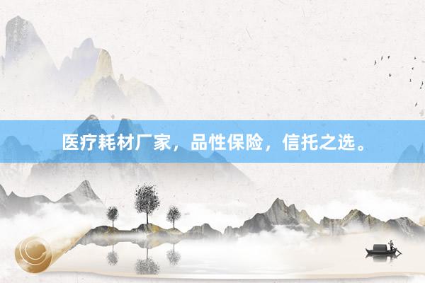 医疗耗材厂家，品性保险，信托之选。