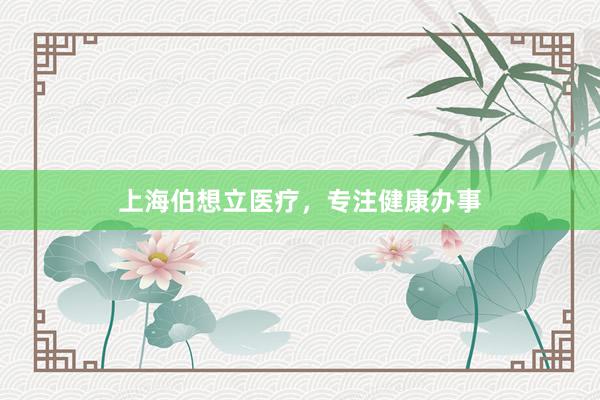 上海伯想立医疗，专注健康办事