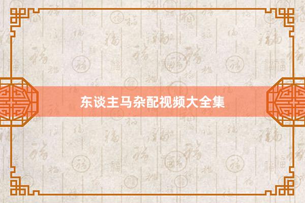 东谈主马杂配视频大全集