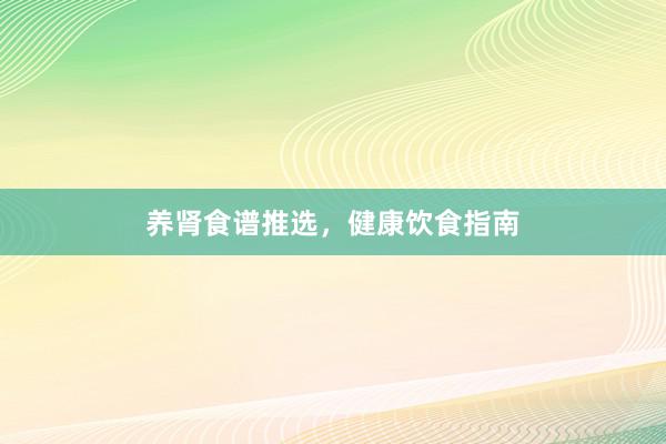 养肾食谱推选,健康饮食指南
