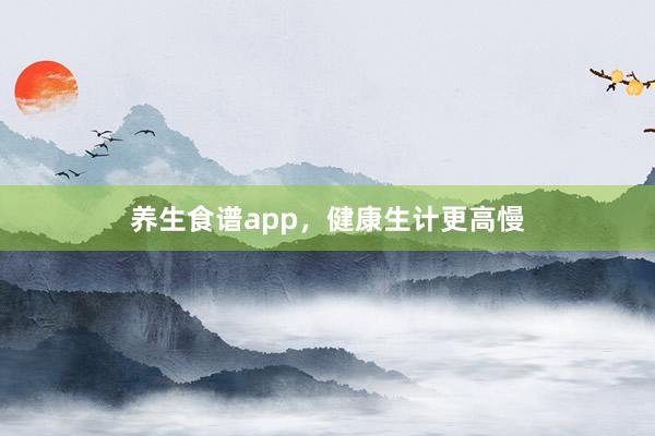 养生食谱app，健康生计更高慢