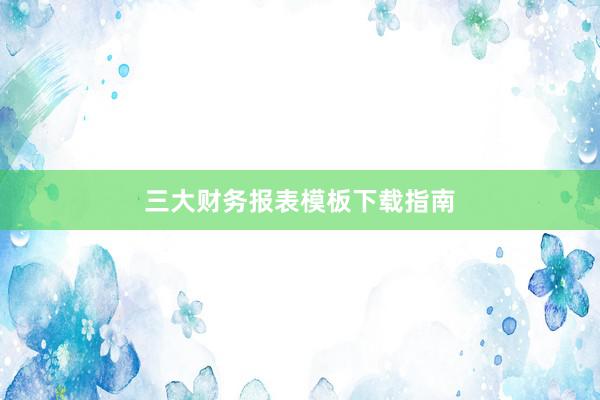 三大财务报表模板下载指南